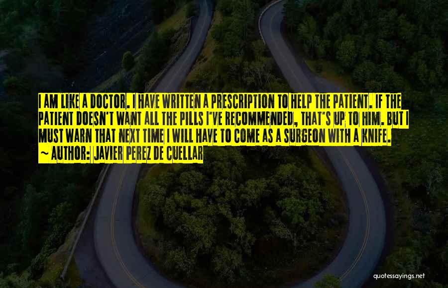 Javier Perez De Cuellar Quotes: I Am Like A Doctor. I Have Written A Prescription To Help The Patient. If The Patient Doesn't Want All