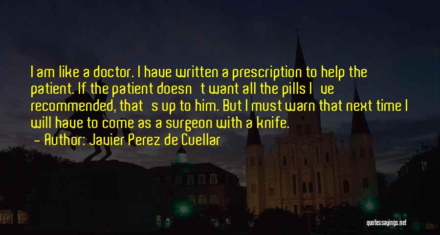 Javier Perez De Cuellar Quotes: I Am Like A Doctor. I Have Written A Prescription To Help The Patient. If The Patient Doesn't Want All