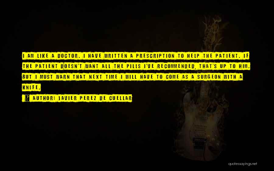 Javier Perez De Cuellar Quotes: I Am Like A Doctor. I Have Written A Prescription To Help The Patient. If The Patient Doesn't Want All