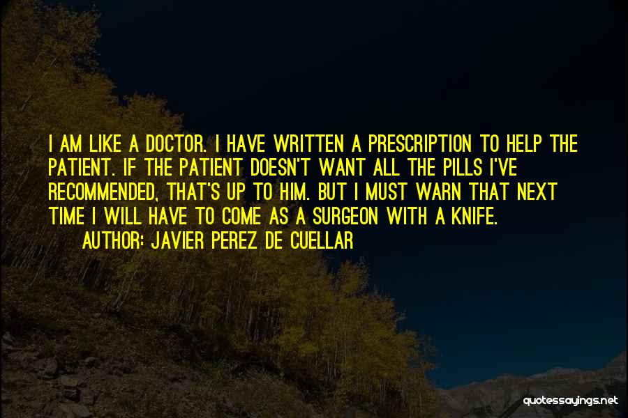 Javier Perez De Cuellar Quotes: I Am Like A Doctor. I Have Written A Prescription To Help The Patient. If The Patient Doesn't Want All