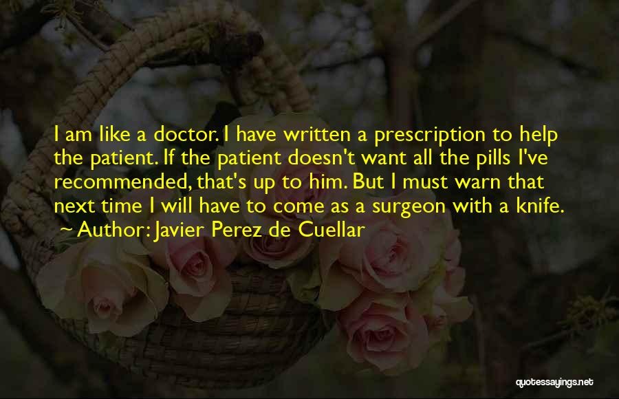 Javier Perez De Cuellar Quotes: I Am Like A Doctor. I Have Written A Prescription To Help The Patient. If The Patient Doesn't Want All