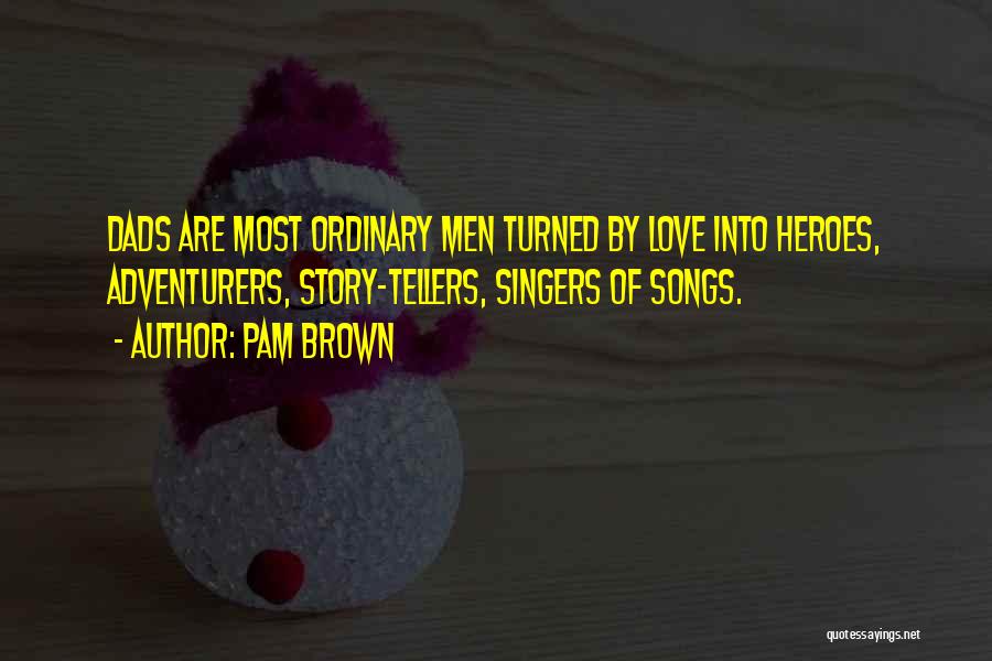 Pam Brown Quotes: Dads Are Most Ordinary Men Turned By Love Into Heroes, Adventurers, Story-tellers, Singers Of Songs.