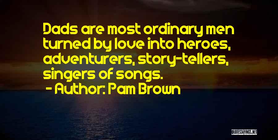 Pam Brown Quotes: Dads Are Most Ordinary Men Turned By Love Into Heroes, Adventurers, Story-tellers, Singers Of Songs.