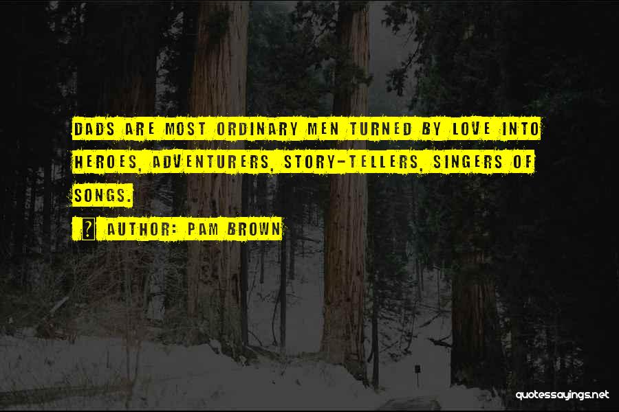 Pam Brown Quotes: Dads Are Most Ordinary Men Turned By Love Into Heroes, Adventurers, Story-tellers, Singers Of Songs.