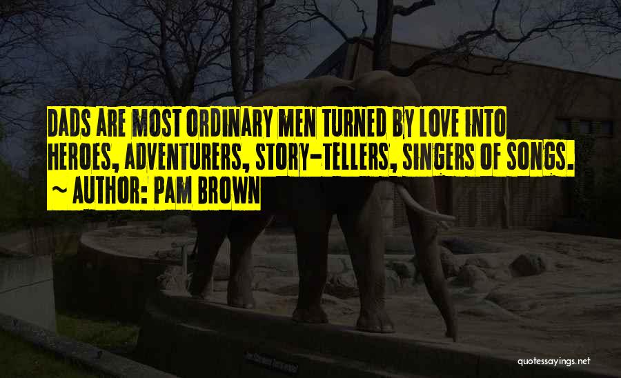 Pam Brown Quotes: Dads Are Most Ordinary Men Turned By Love Into Heroes, Adventurers, Story-tellers, Singers Of Songs.