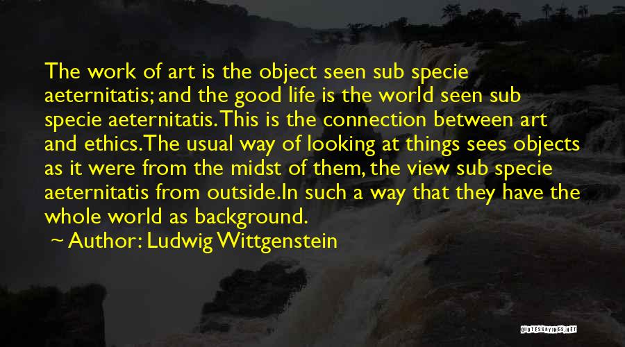 Ludwig Wittgenstein Quotes: The Work Of Art Is The Object Seen Sub Specie Aeternitatis; And The Good Life Is The World Seen Sub