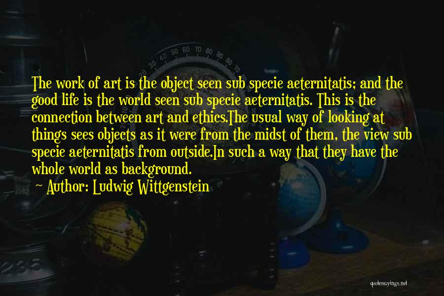 Ludwig Wittgenstein Quotes: The Work Of Art Is The Object Seen Sub Specie Aeternitatis; And The Good Life Is The World Seen Sub