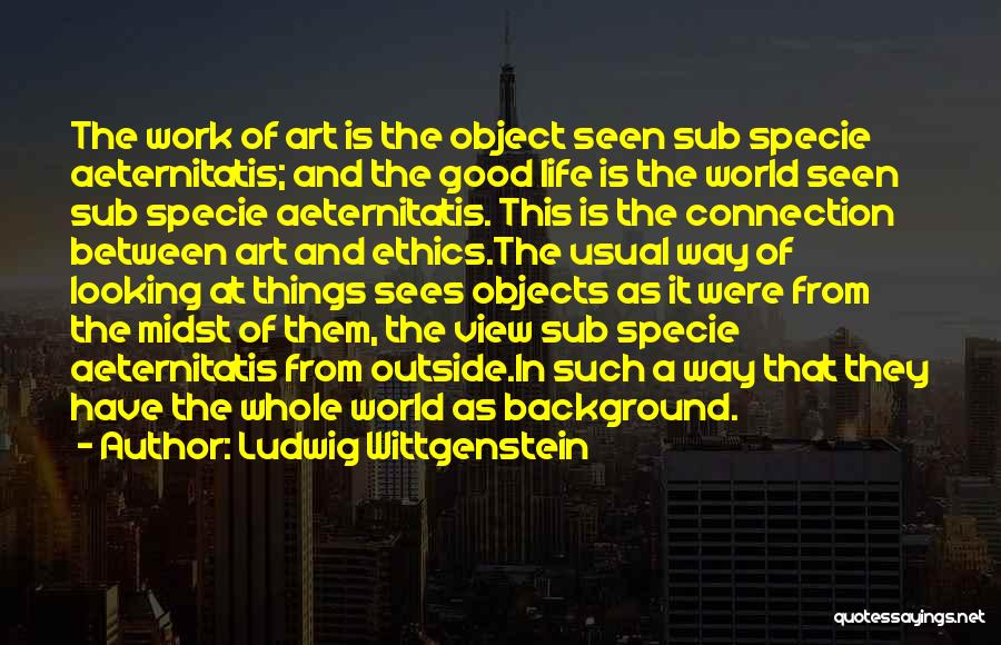 Ludwig Wittgenstein Quotes: The Work Of Art Is The Object Seen Sub Specie Aeternitatis; And The Good Life Is The World Seen Sub