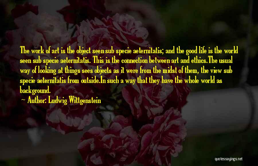 Ludwig Wittgenstein Quotes: The Work Of Art Is The Object Seen Sub Specie Aeternitatis; And The Good Life Is The World Seen Sub