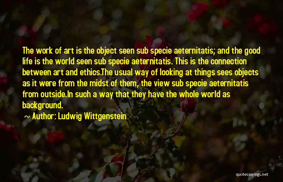 Ludwig Wittgenstein Quotes: The Work Of Art Is The Object Seen Sub Specie Aeternitatis; And The Good Life Is The World Seen Sub