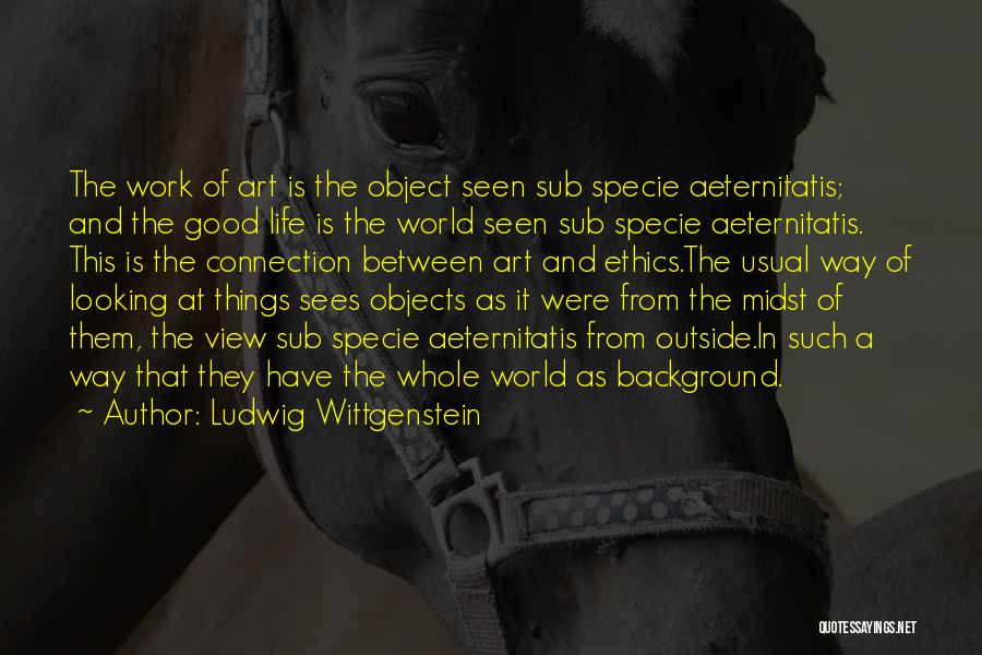 Ludwig Wittgenstein Quotes: The Work Of Art Is The Object Seen Sub Specie Aeternitatis; And The Good Life Is The World Seen Sub