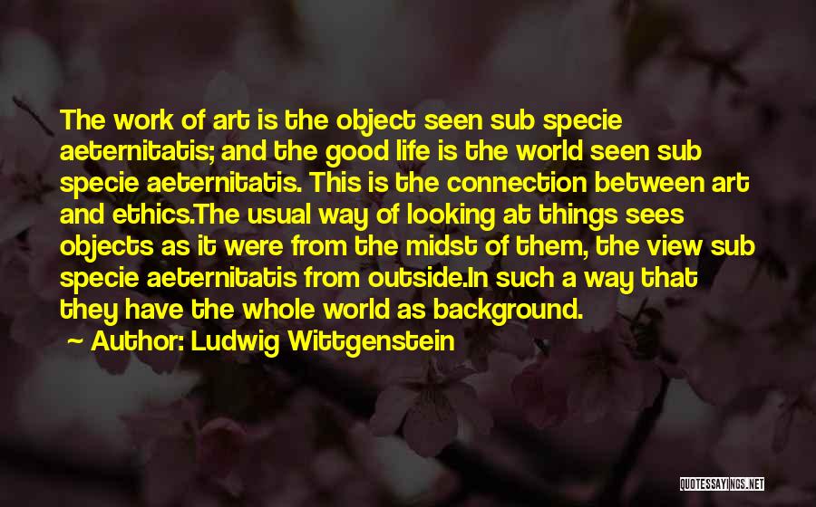 Ludwig Wittgenstein Quotes: The Work Of Art Is The Object Seen Sub Specie Aeternitatis; And The Good Life Is The World Seen Sub