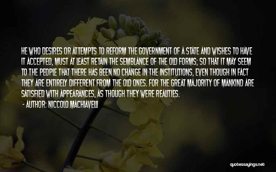 Niccolo Machiavelli Quotes: He Who Desires Or Attempts To Reform The Government Of A State And Wishes To Have It Accepted, Must At