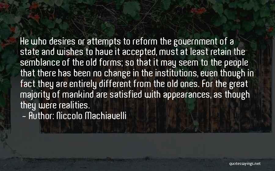 Niccolo Machiavelli Quotes: He Who Desires Or Attempts To Reform The Government Of A State And Wishes To Have It Accepted, Must At