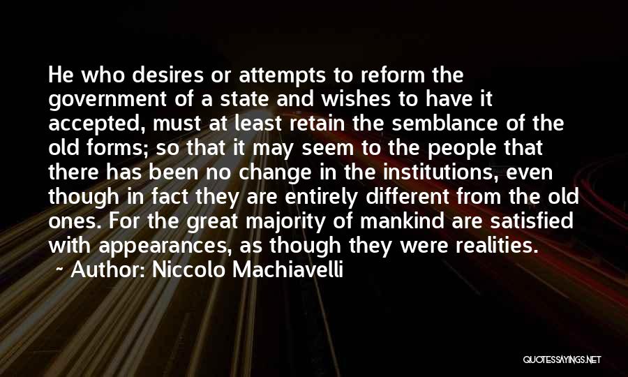Niccolo Machiavelli Quotes: He Who Desires Or Attempts To Reform The Government Of A State And Wishes To Have It Accepted, Must At