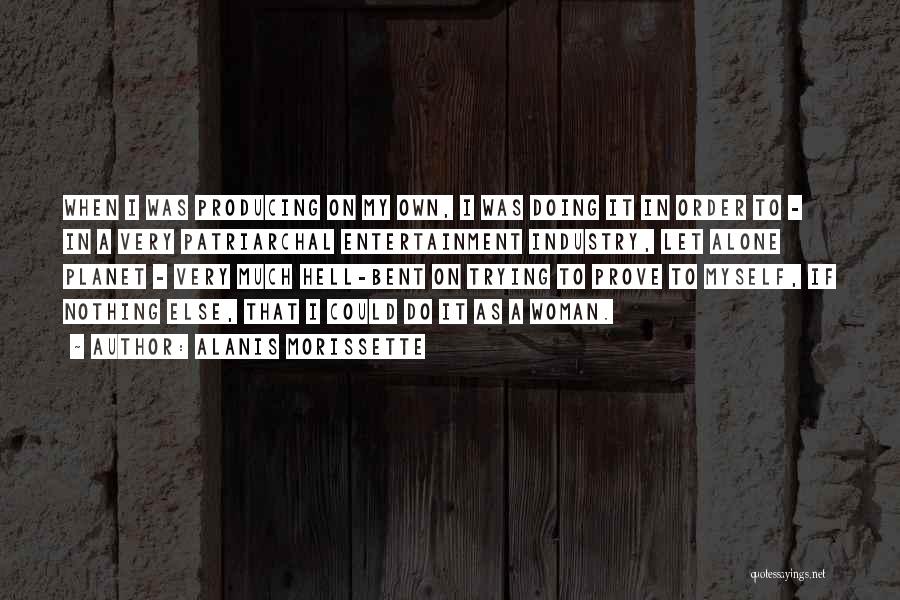 Alanis Morissette Quotes: When I Was Producing On My Own, I Was Doing It In Order To - In A Very Patriarchal Entertainment