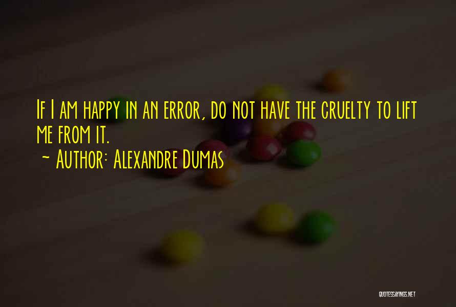 Alexandre Dumas Quotes: If I Am Happy In An Error, Do Not Have The Cruelty To Lift Me From It.