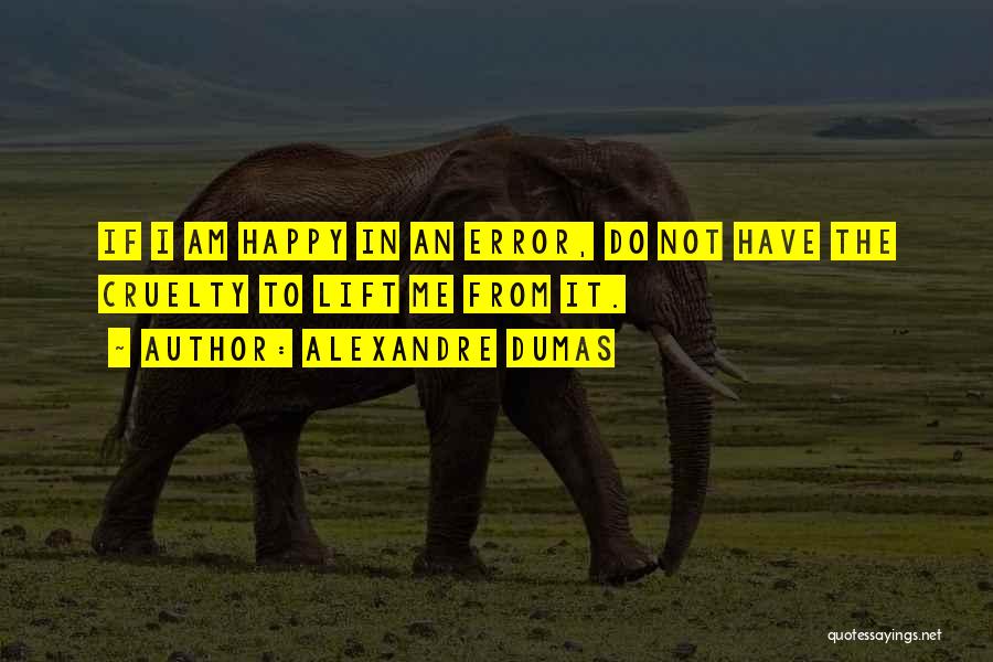 Alexandre Dumas Quotes: If I Am Happy In An Error, Do Not Have The Cruelty To Lift Me From It.