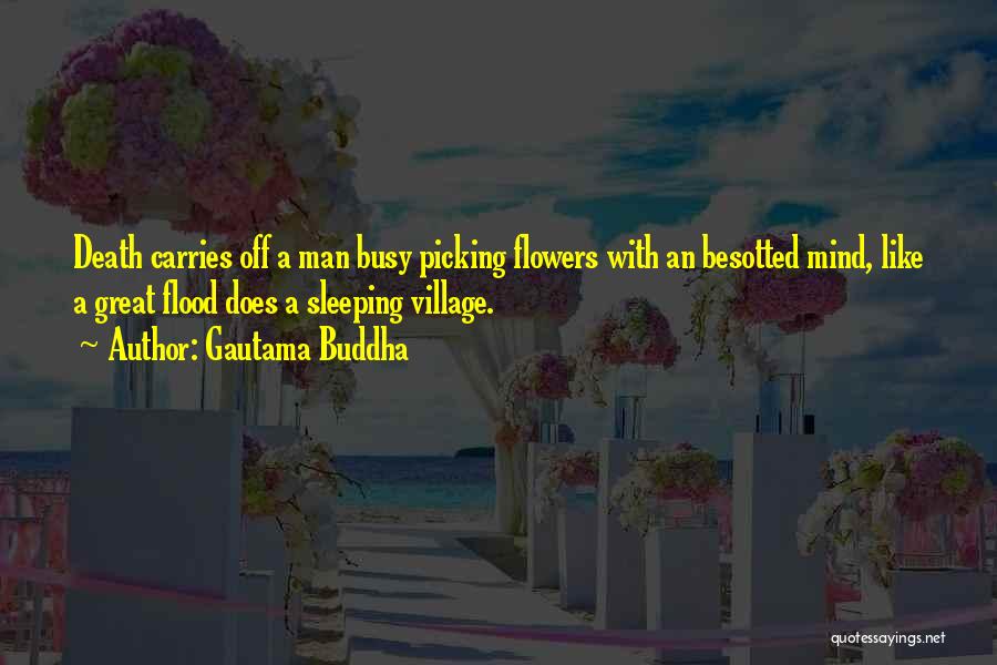 Gautama Buddha Quotes: Death Carries Off A Man Busy Picking Flowers With An Besotted Mind, Like A Great Flood Does A Sleeping Village.