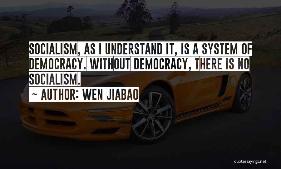 Wen Jiabao Quotes: Socialism, As I Understand It, Is A System Of Democracy. Without Democracy, There Is No Socialism.