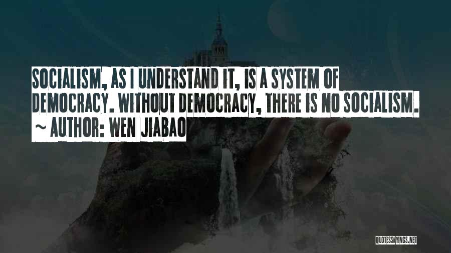 Wen Jiabao Quotes: Socialism, As I Understand It, Is A System Of Democracy. Without Democracy, There Is No Socialism.