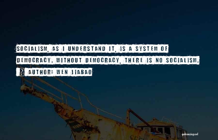 Wen Jiabao Quotes: Socialism, As I Understand It, Is A System Of Democracy. Without Democracy, There Is No Socialism.