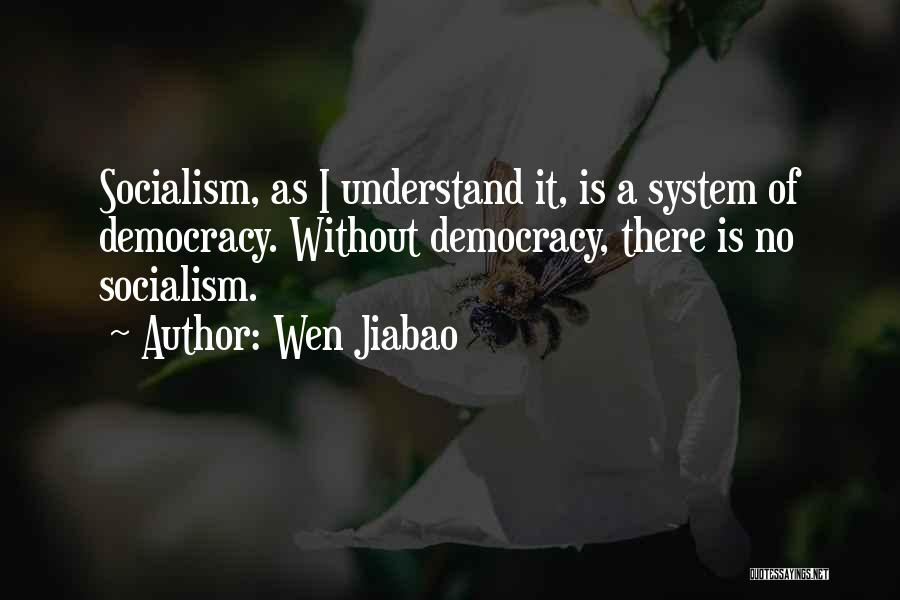 Wen Jiabao Quotes: Socialism, As I Understand It, Is A System Of Democracy. Without Democracy, There Is No Socialism.