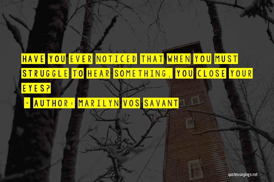 Marilyn Vos Savant Quotes: Have You Ever Noticed That When You Must Struggle To Hear Something, You Close Your Eyes?