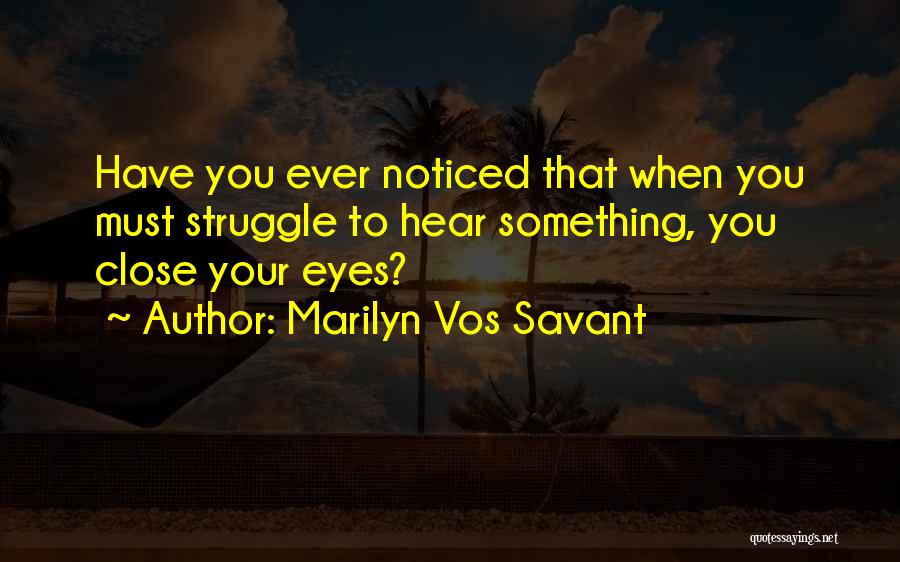Marilyn Vos Savant Quotes: Have You Ever Noticed That When You Must Struggle To Hear Something, You Close Your Eyes?