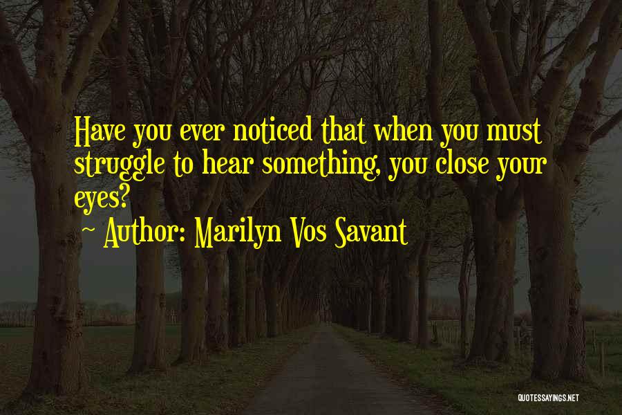 Marilyn Vos Savant Quotes: Have You Ever Noticed That When You Must Struggle To Hear Something, You Close Your Eyes?
