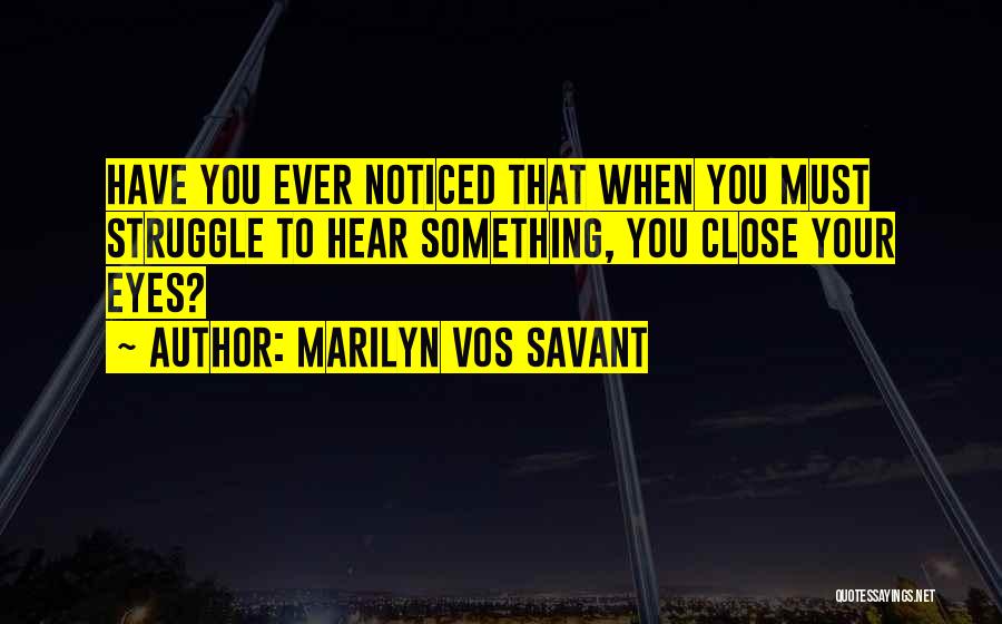 Marilyn Vos Savant Quotes: Have You Ever Noticed That When You Must Struggle To Hear Something, You Close Your Eyes?