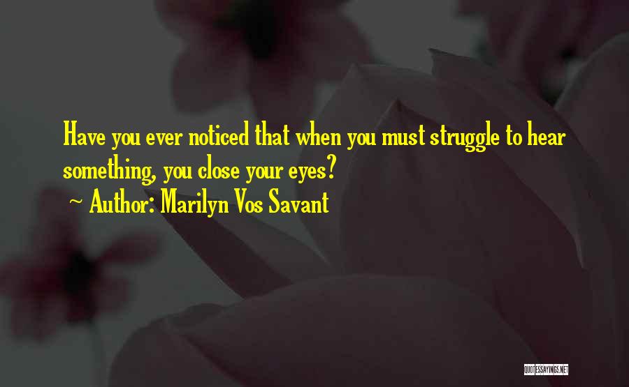 Marilyn Vos Savant Quotes: Have You Ever Noticed That When You Must Struggle To Hear Something, You Close Your Eyes?