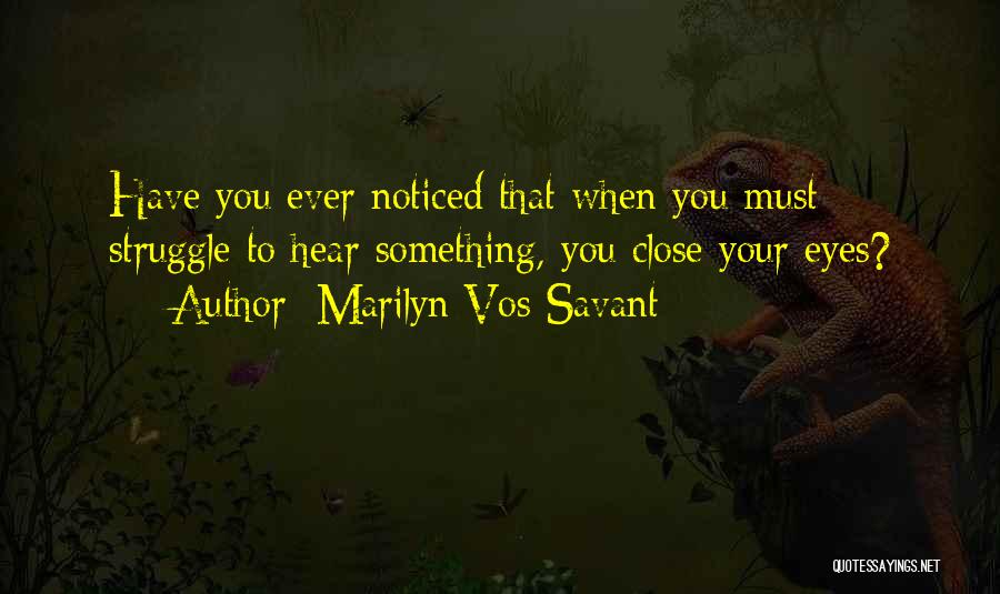 Marilyn Vos Savant Quotes: Have You Ever Noticed That When You Must Struggle To Hear Something, You Close Your Eyes?