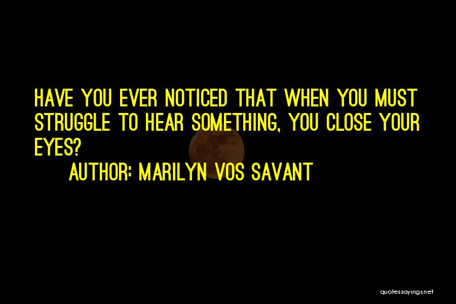 Marilyn Vos Savant Quotes: Have You Ever Noticed That When You Must Struggle To Hear Something, You Close Your Eyes?