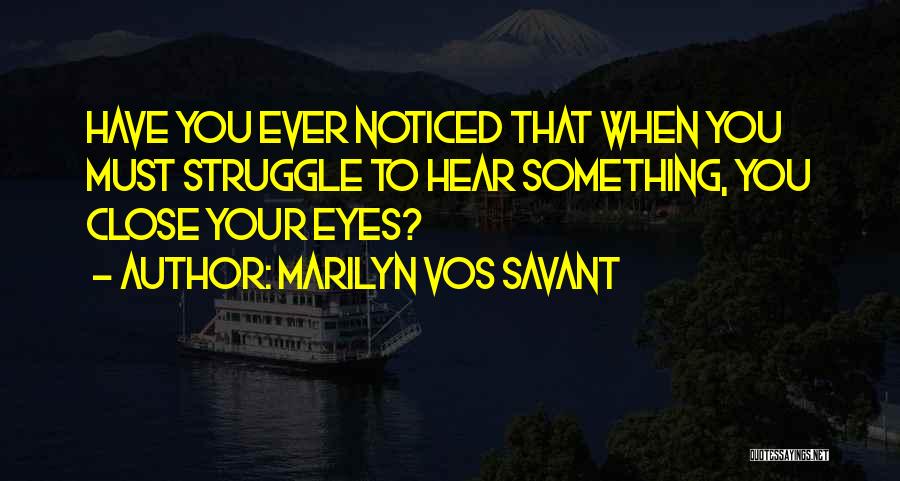 Marilyn Vos Savant Quotes: Have You Ever Noticed That When You Must Struggle To Hear Something, You Close Your Eyes?