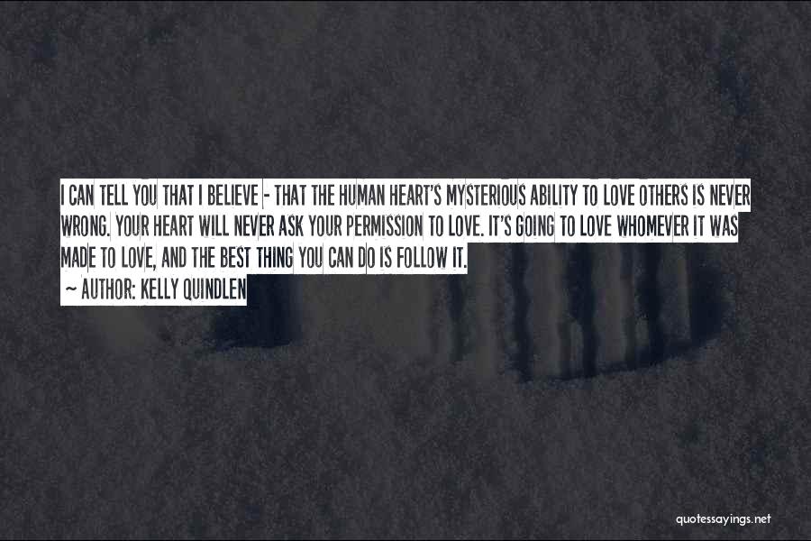 Kelly Quindlen Quotes: I Can Tell You That I Believe - That The Human Heart's Mysterious Ability To Love Others Is Never Wrong.