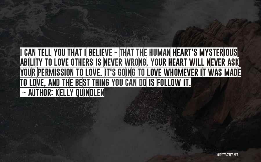 Kelly Quindlen Quotes: I Can Tell You That I Believe - That The Human Heart's Mysterious Ability To Love Others Is Never Wrong.