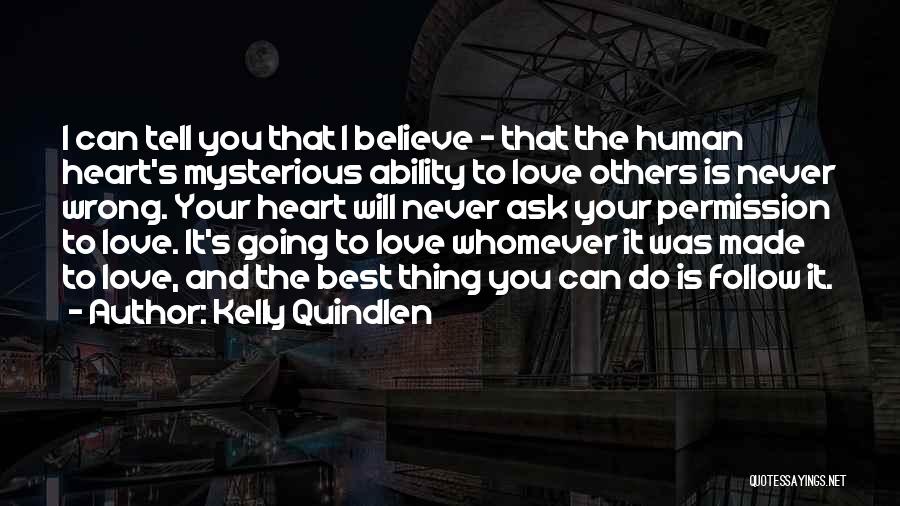 Kelly Quindlen Quotes: I Can Tell You That I Believe - That The Human Heart's Mysterious Ability To Love Others Is Never Wrong.