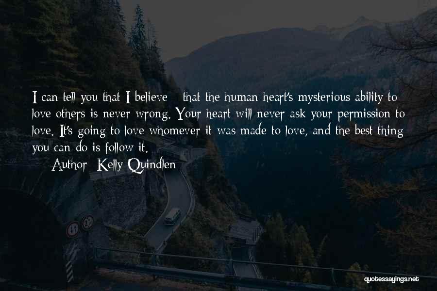 Kelly Quindlen Quotes: I Can Tell You That I Believe - That The Human Heart's Mysterious Ability To Love Others Is Never Wrong.