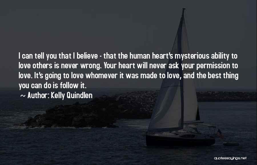 Kelly Quindlen Quotes: I Can Tell You That I Believe - That The Human Heart's Mysterious Ability To Love Others Is Never Wrong.