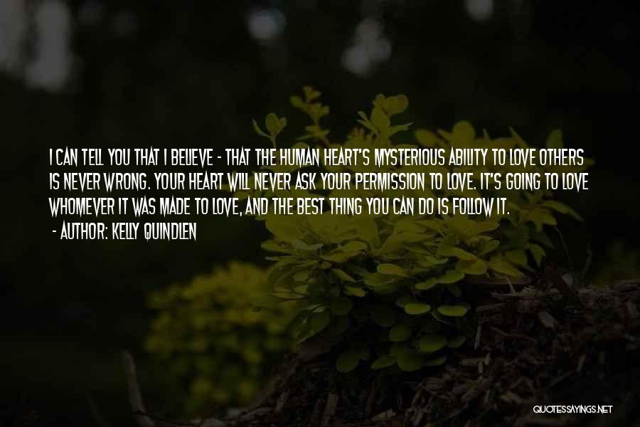 Kelly Quindlen Quotes: I Can Tell You That I Believe - That The Human Heart's Mysterious Ability To Love Others Is Never Wrong.