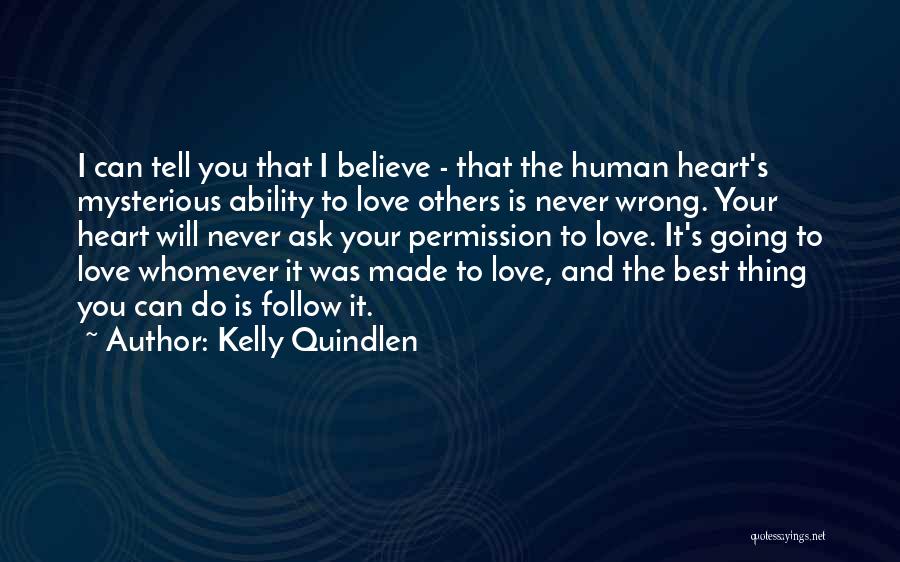 Kelly Quindlen Quotes: I Can Tell You That I Believe - That The Human Heart's Mysterious Ability To Love Others Is Never Wrong.