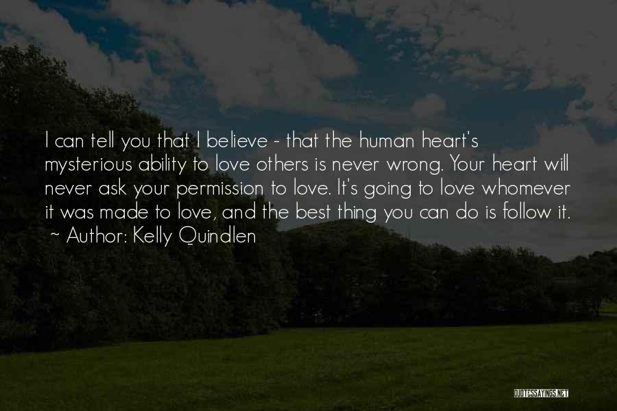Kelly Quindlen Quotes: I Can Tell You That I Believe - That The Human Heart's Mysterious Ability To Love Others Is Never Wrong.