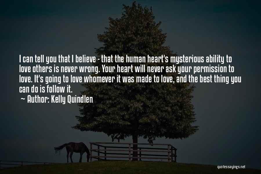 Kelly Quindlen Quotes: I Can Tell You That I Believe - That The Human Heart's Mysterious Ability To Love Others Is Never Wrong.