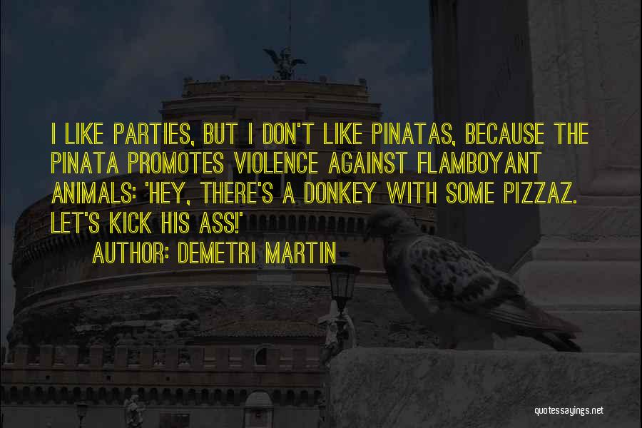 Demetri Martin Quotes: I Like Parties, But I Don't Like Pinatas, Because The Pinata Promotes Violence Against Flamboyant Animals: 'hey, There's A Donkey