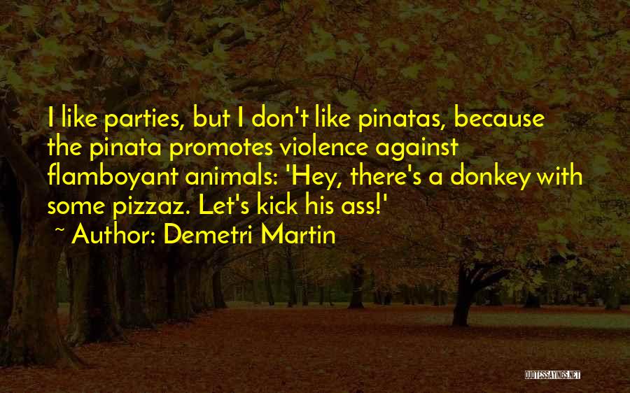 Demetri Martin Quotes: I Like Parties, But I Don't Like Pinatas, Because The Pinata Promotes Violence Against Flamboyant Animals: 'hey, There's A Donkey