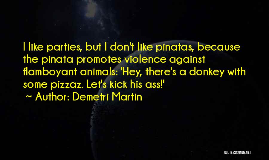 Demetri Martin Quotes: I Like Parties, But I Don't Like Pinatas, Because The Pinata Promotes Violence Against Flamboyant Animals: 'hey, There's A Donkey