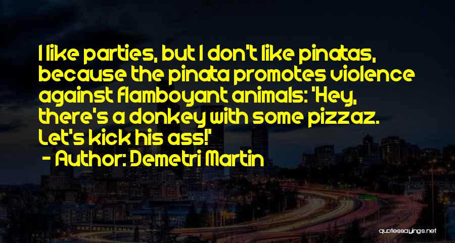 Demetri Martin Quotes: I Like Parties, But I Don't Like Pinatas, Because The Pinata Promotes Violence Against Flamboyant Animals: 'hey, There's A Donkey