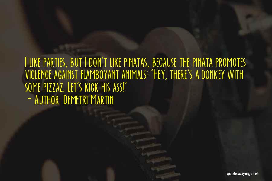 Demetri Martin Quotes: I Like Parties, But I Don't Like Pinatas, Because The Pinata Promotes Violence Against Flamboyant Animals: 'hey, There's A Donkey