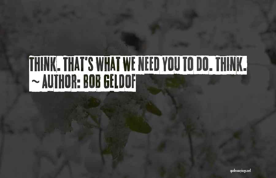 Bob Geldof Quotes: Think. That's What We Need You To Do. Think.